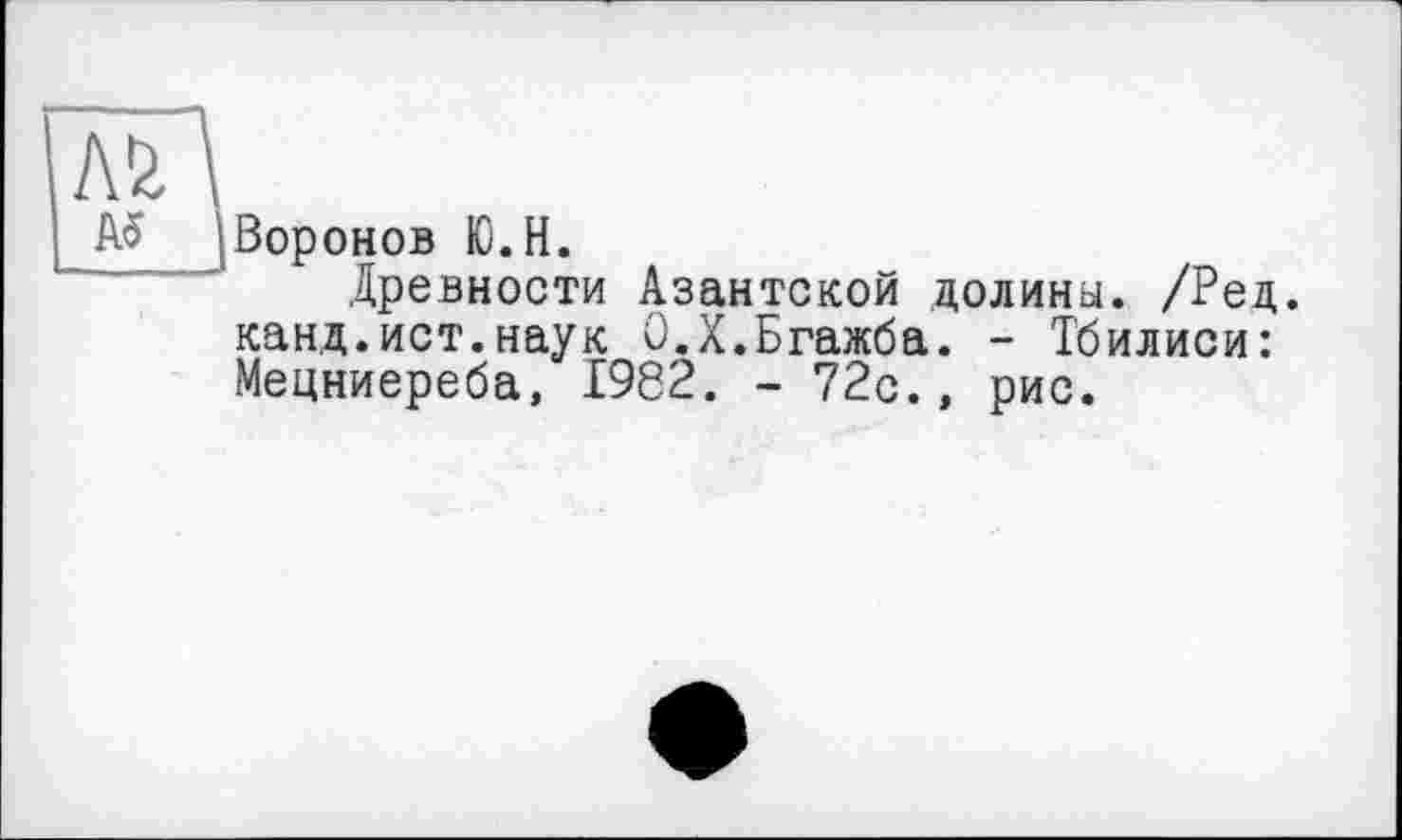 ﻿[лГ\
I AS (Воронов Ю.Н.
Древности Азантской долины. /Ред. канд.ист.наук О.Х.Бгажба. - Тбилиси: Мецниереба, 1962. - 72с.» рис.